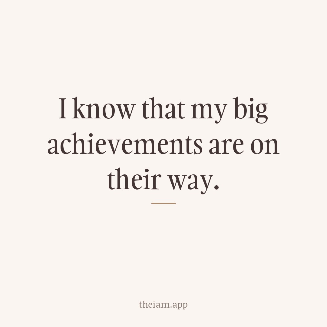 I know that my big achievements are on their way.