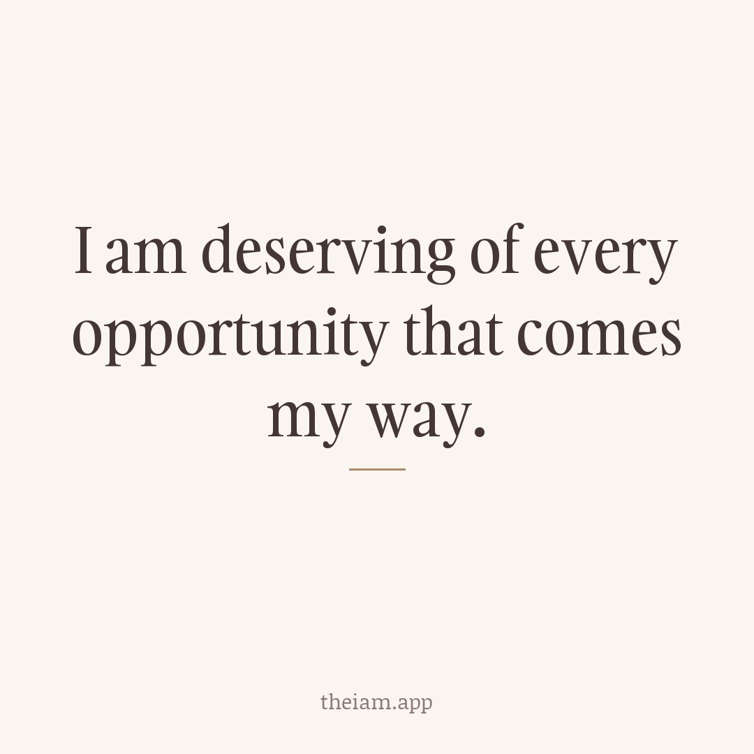 I am deserving of every opportunity that comes my way.