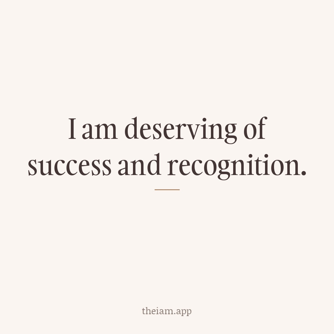 I am deserving of success and recognition.