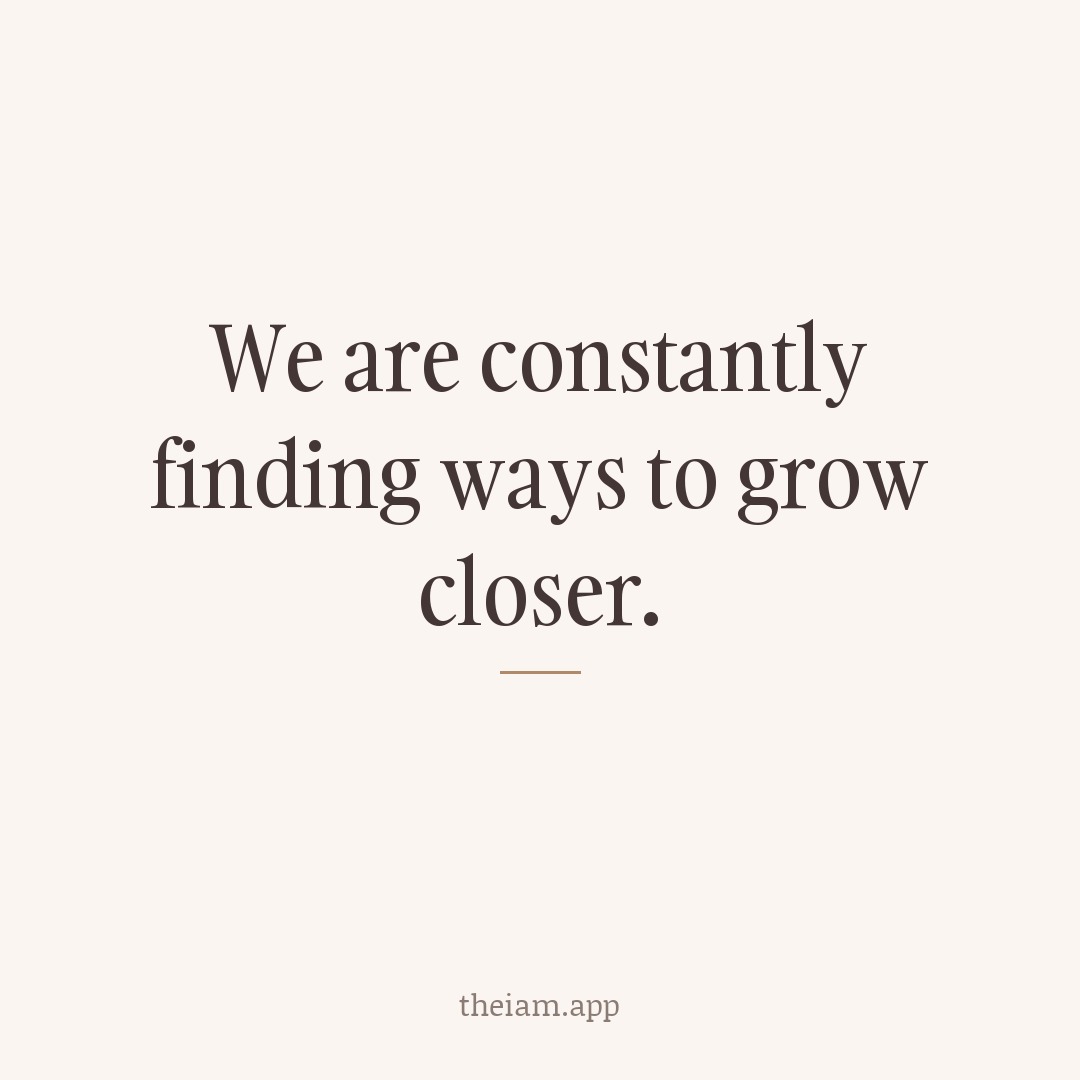We are constantly finding ways to grow closer.