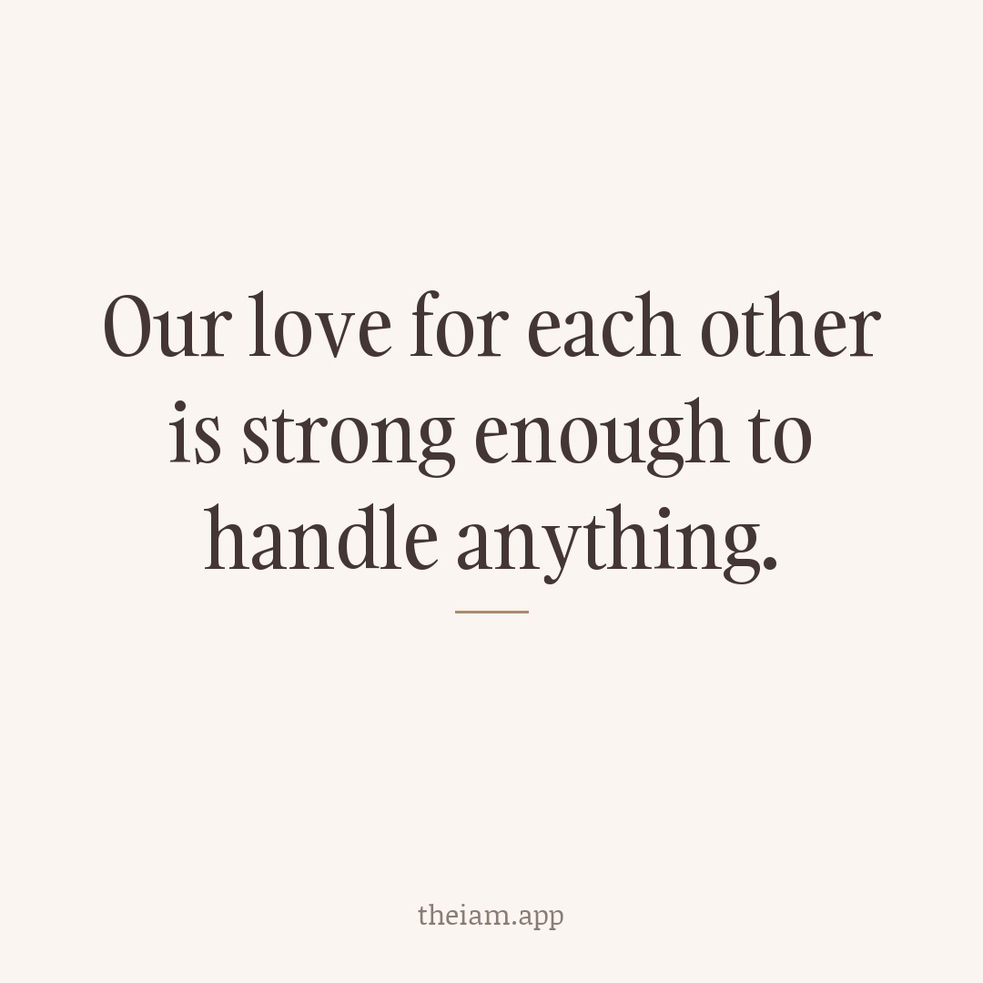 Our love for each other is strong enough to handle anything.