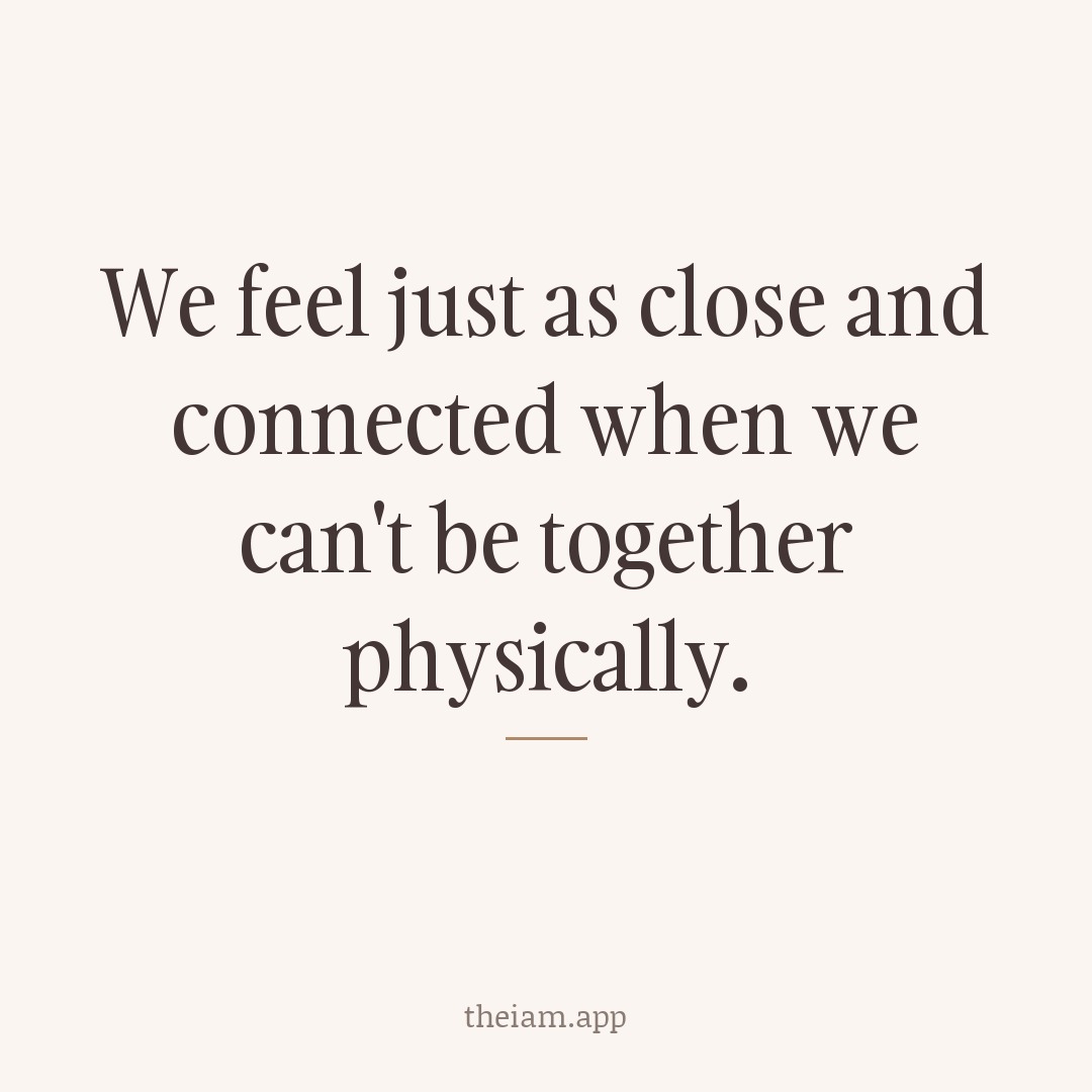 We feel just as close and connected when we can't be together physically.