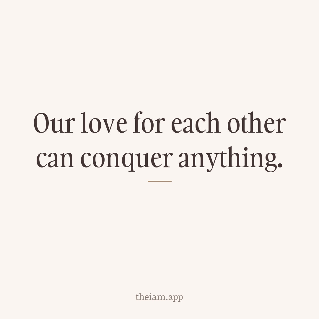Our love for each other can conquer anything.