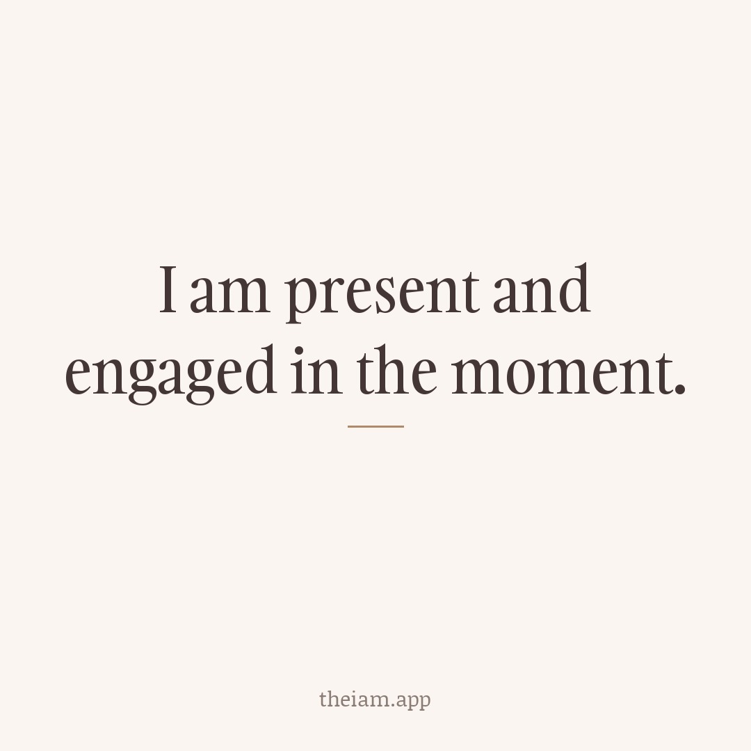 I am present and engaged in the moment.