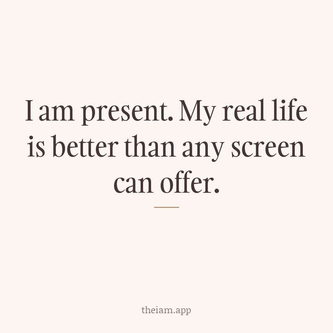 I am present. My real life is better than any screen can offer.