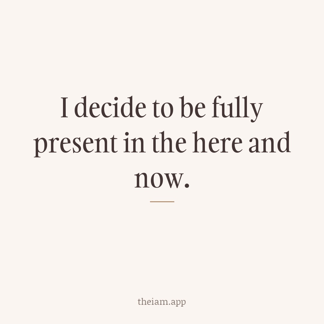 I decide to be fully present in the here and now.