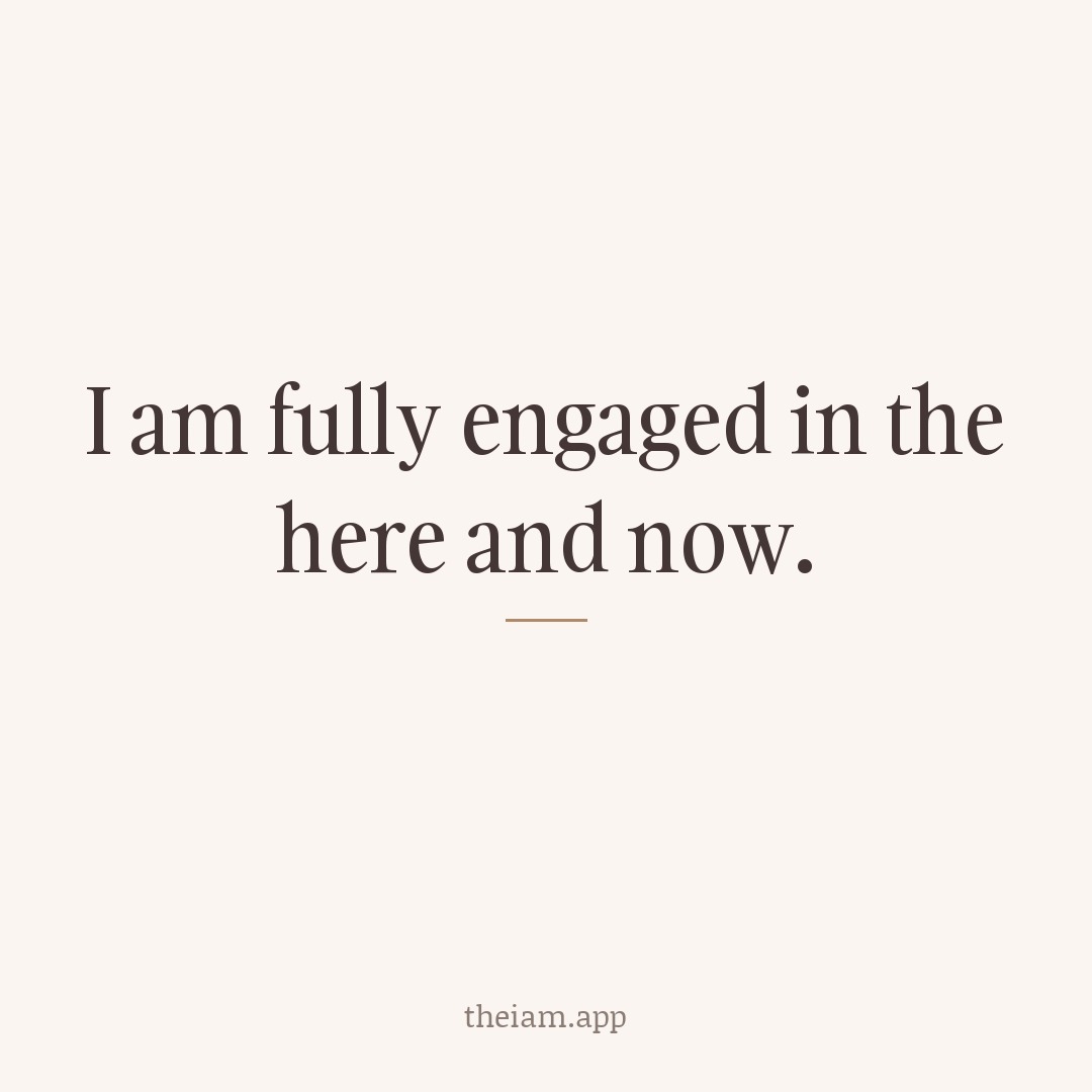 I am fully engaged in the here and now.