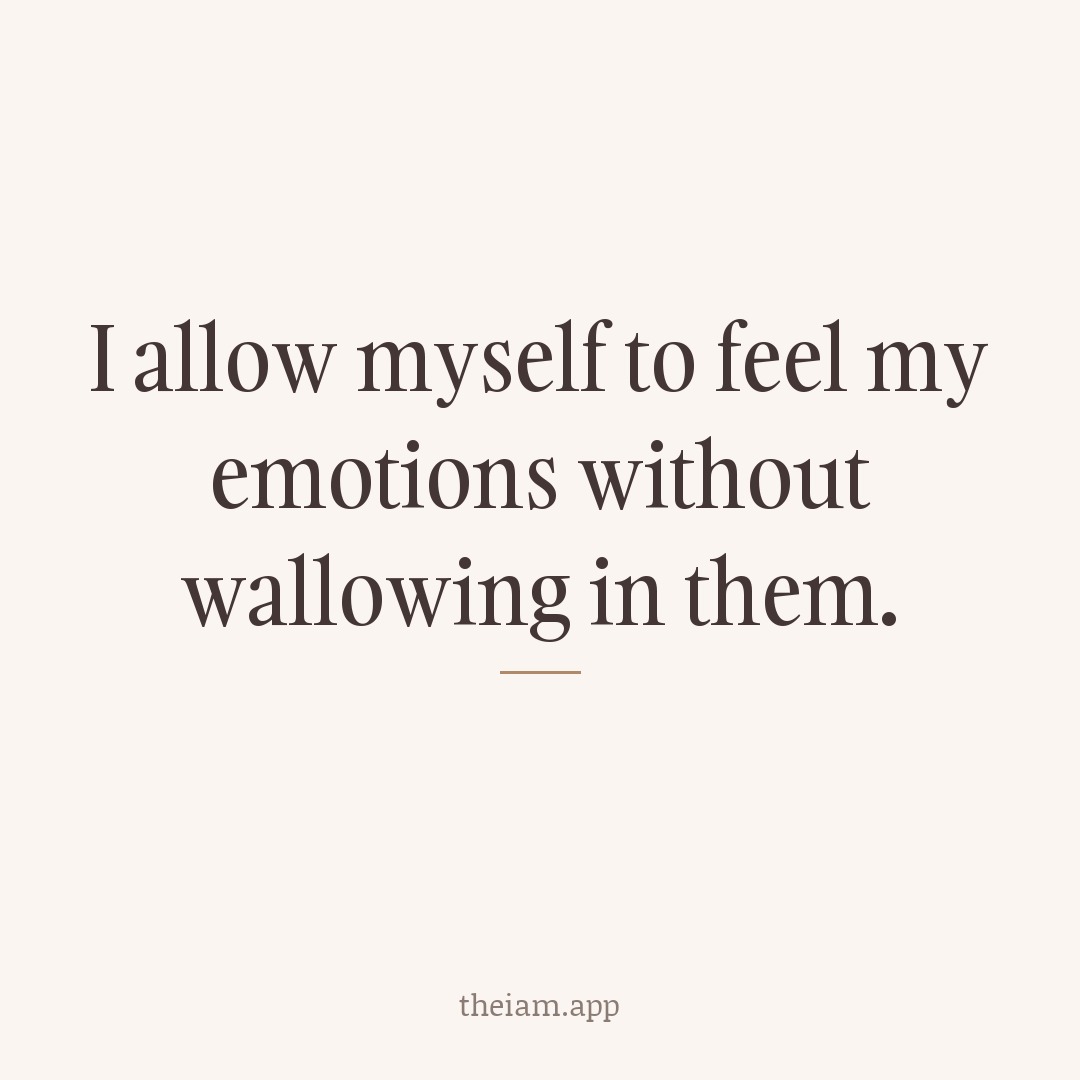 I allow myself to feel my emotions without wallowing in them.