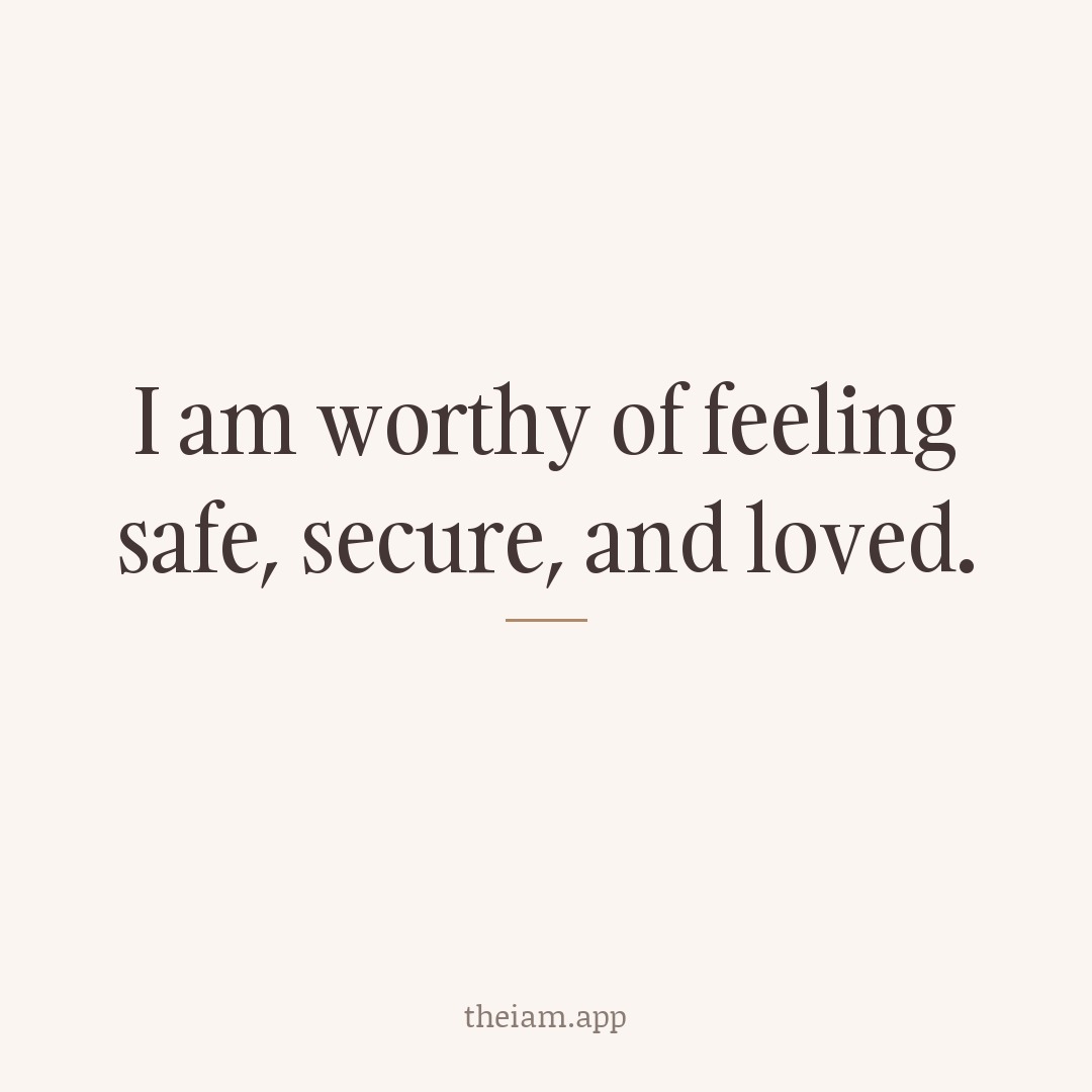 I am worthy of feeling safe, secure, and loved.