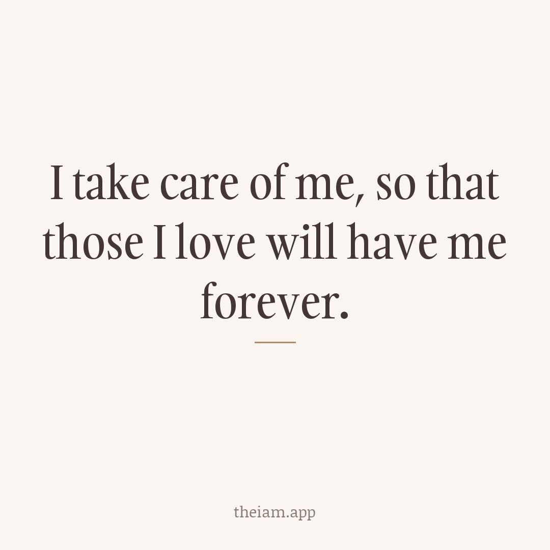 I take care of me, so that those I love will have me forever.