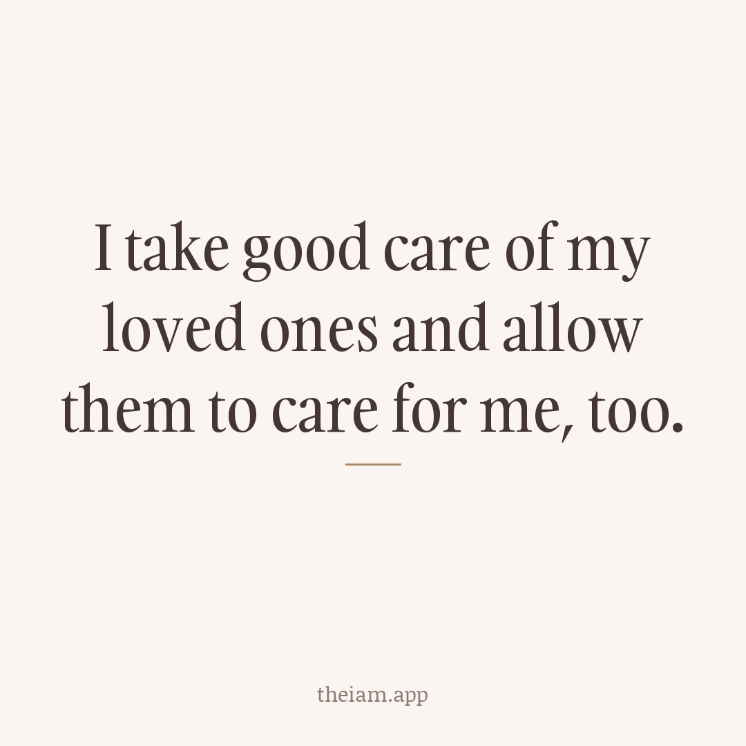 I take good care of my loved ones and allow them to care for me, too.