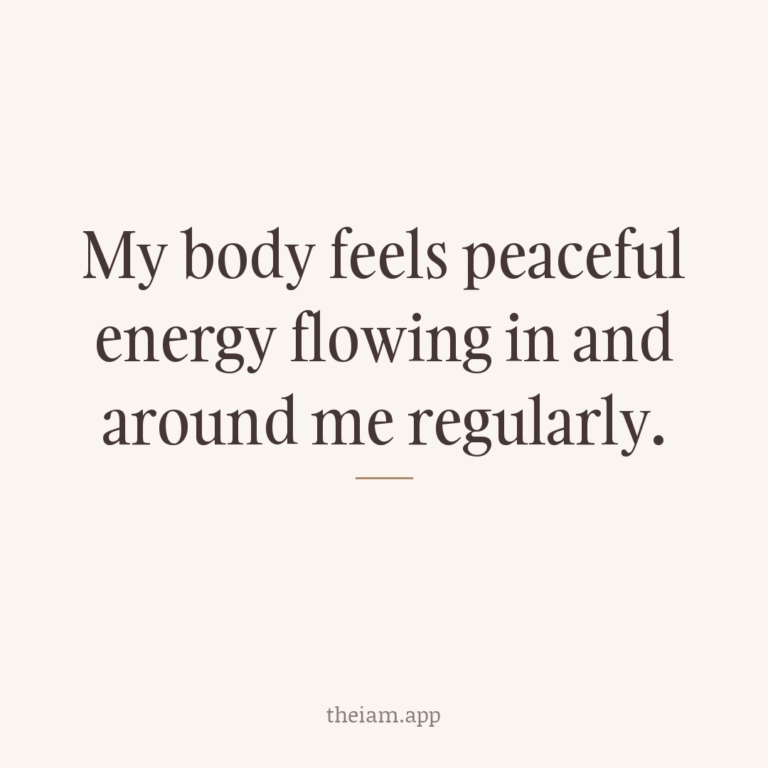 My body feels peaceful energy flowing in and around me regularly.