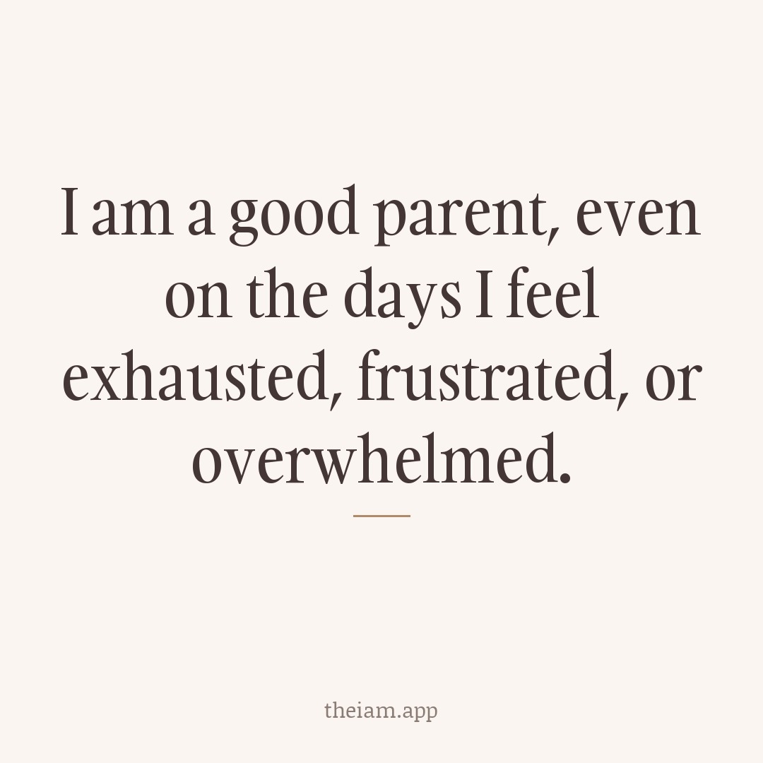 I am a good parent, even on the days I feel exhausted, frustrated, or overwhelmed.