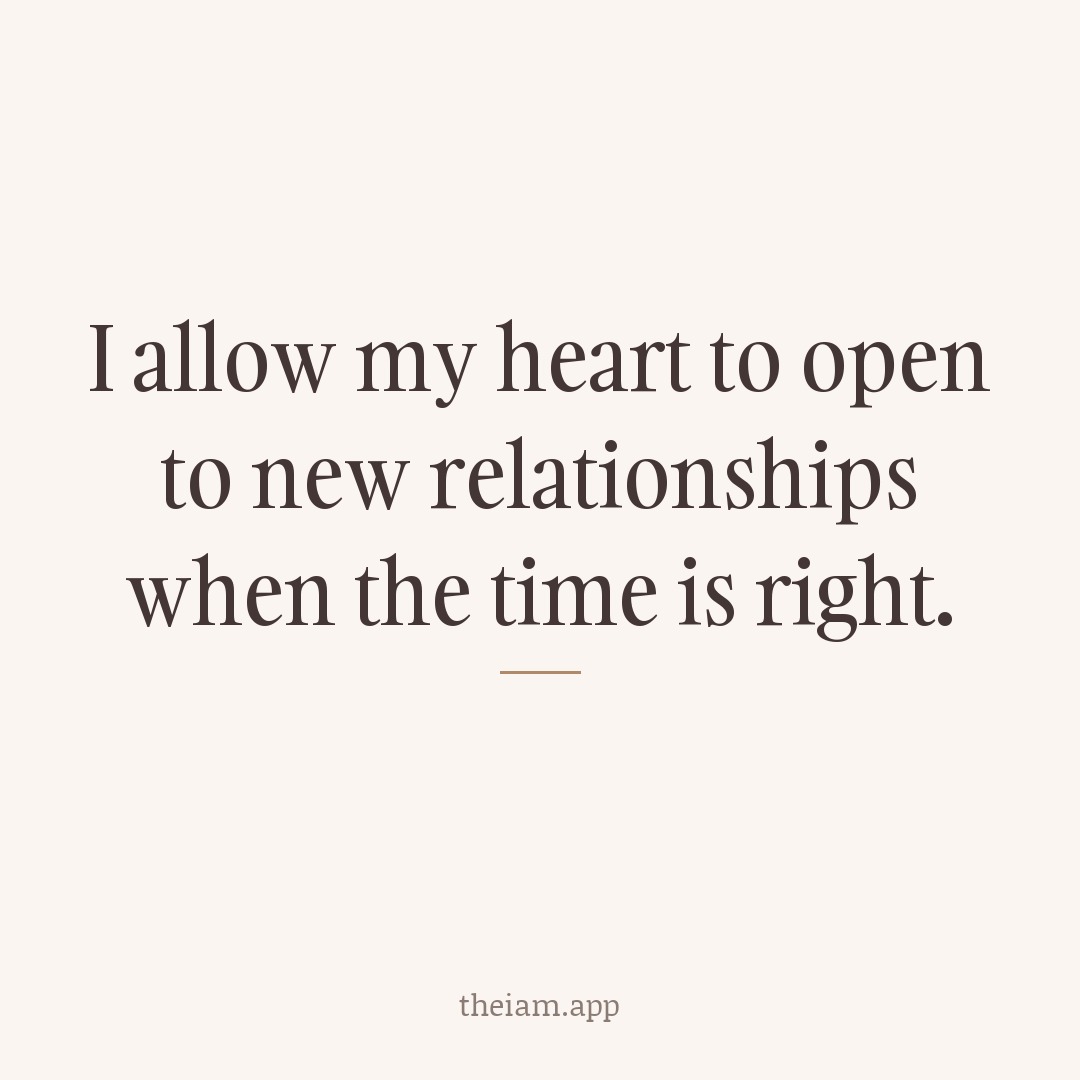 I allow my heart to open to new relationships when the time is right.