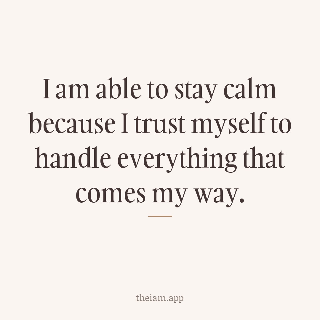 I am able to stay calm because I trust myself to handle everything that comes my way.