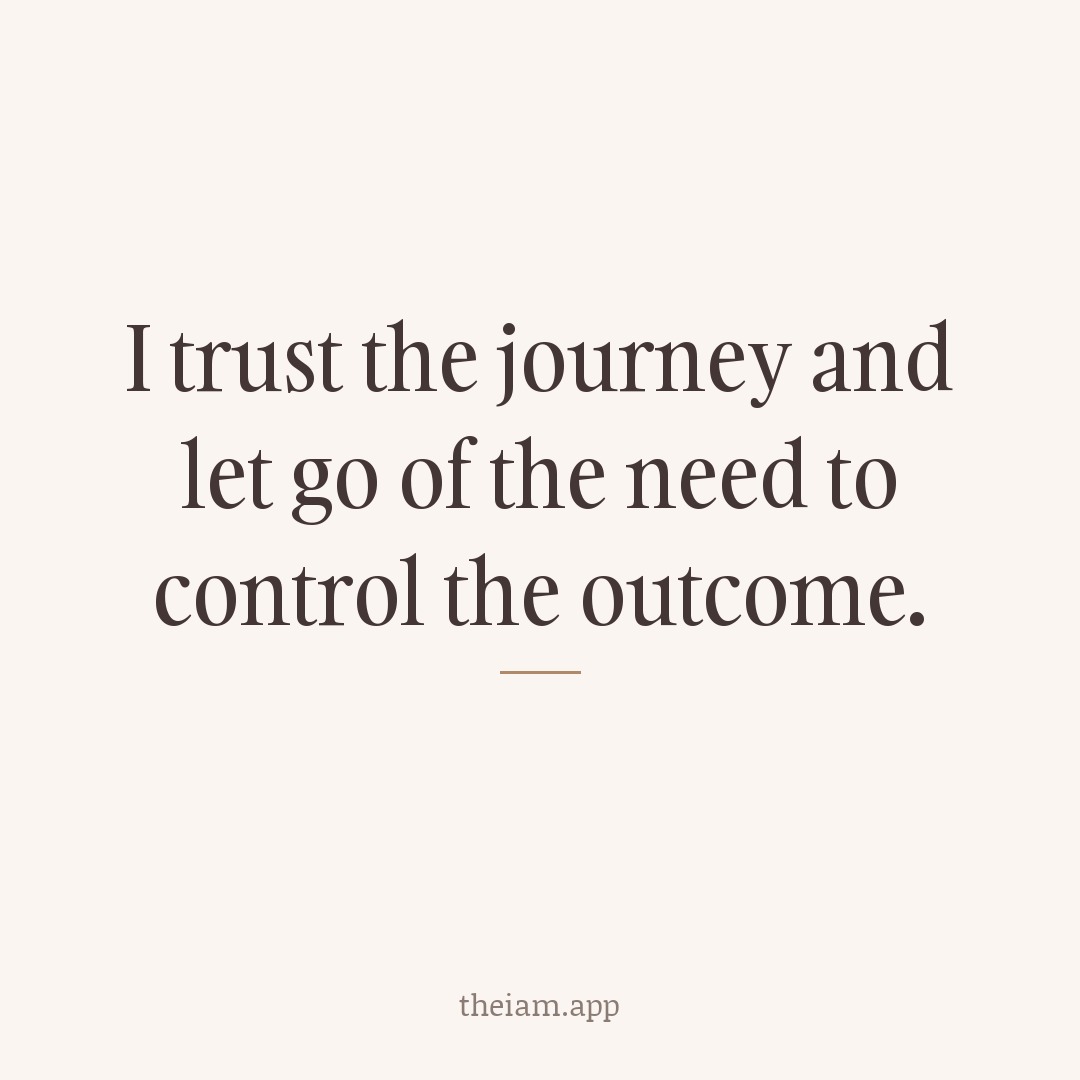 I trust the journey and let go of the need to control the outcome.