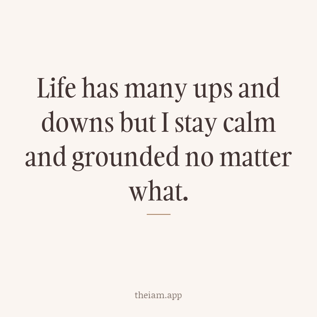 Life has many ups and downs but I stay calm and grounded no matter what.