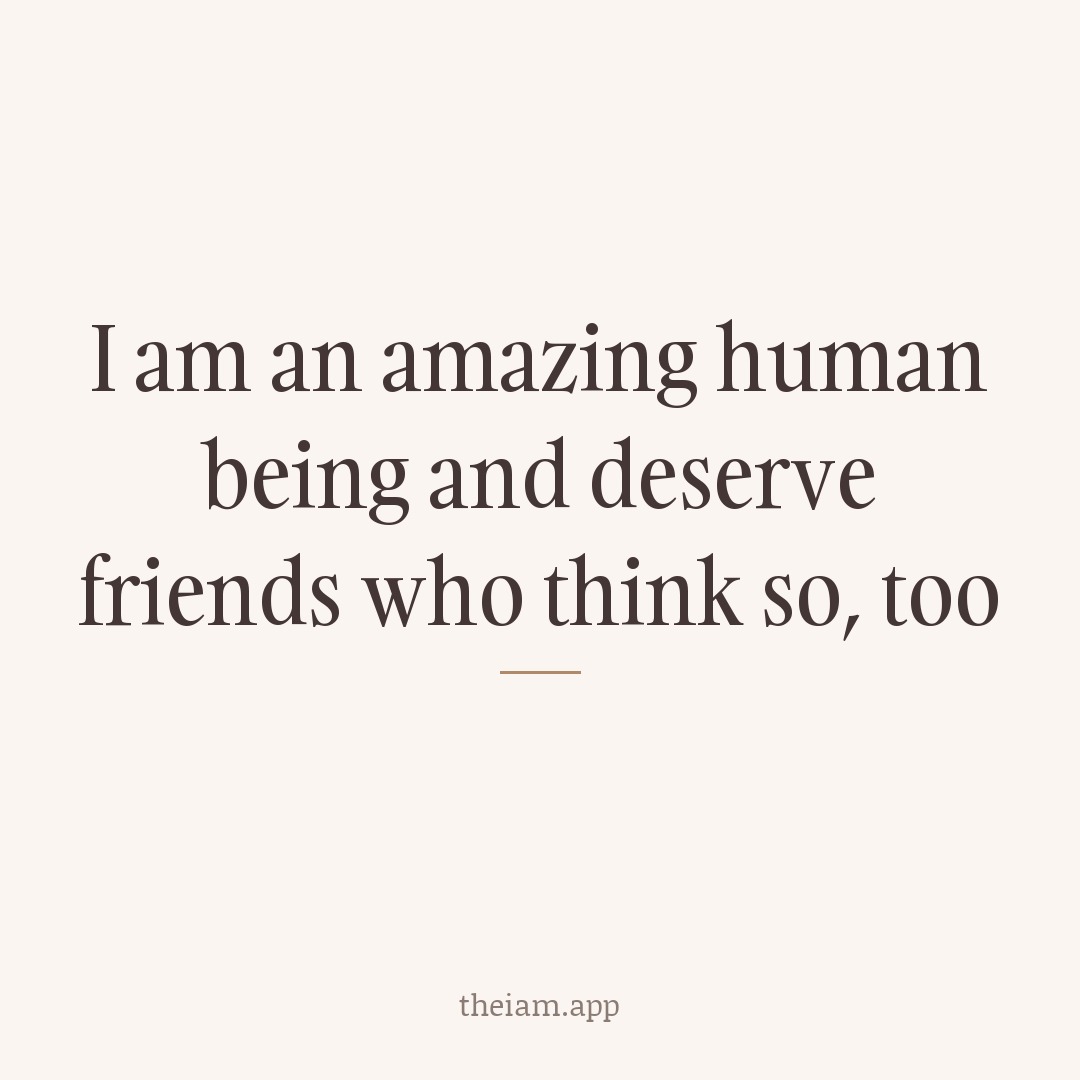 I am an amazing human being and deserve friends who think so, too