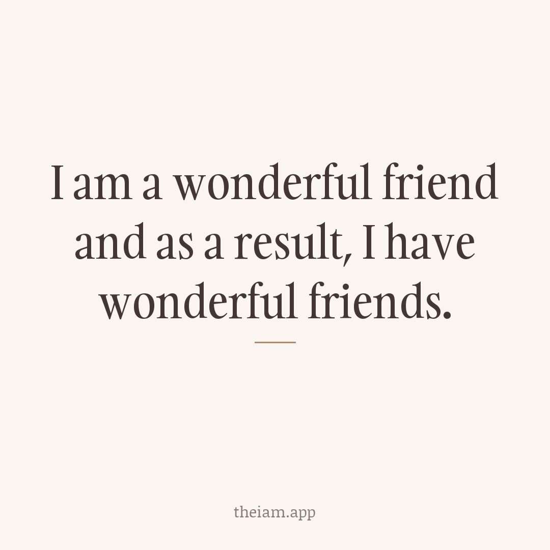 I am a wonderful friend and as a result, I have wonderful friends.