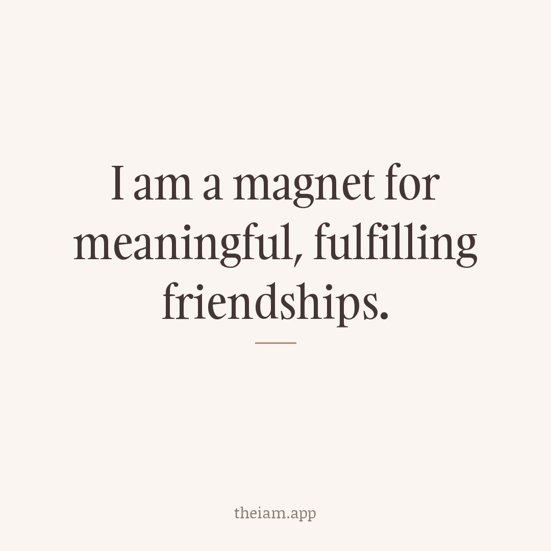 I am a magnet for meaningful, fulfilling friendships.