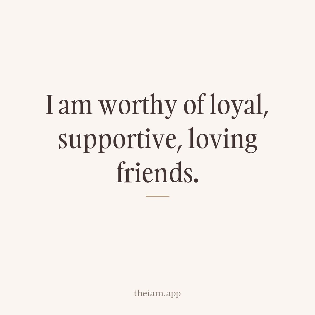 I am worthy of loyal, supportive, loving friends.