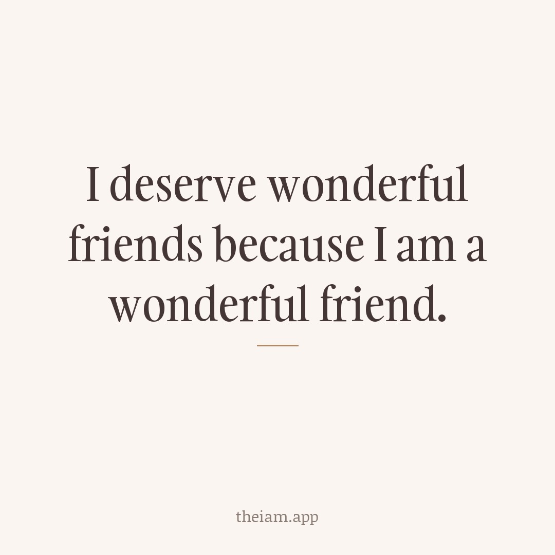 I deserve wonderful friends because I am a wonderful friend.