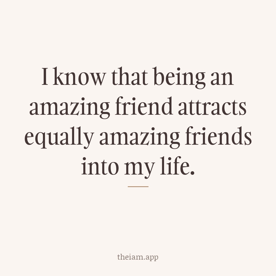 I know that being an amazing friend attracts equally amazing friends into my life.