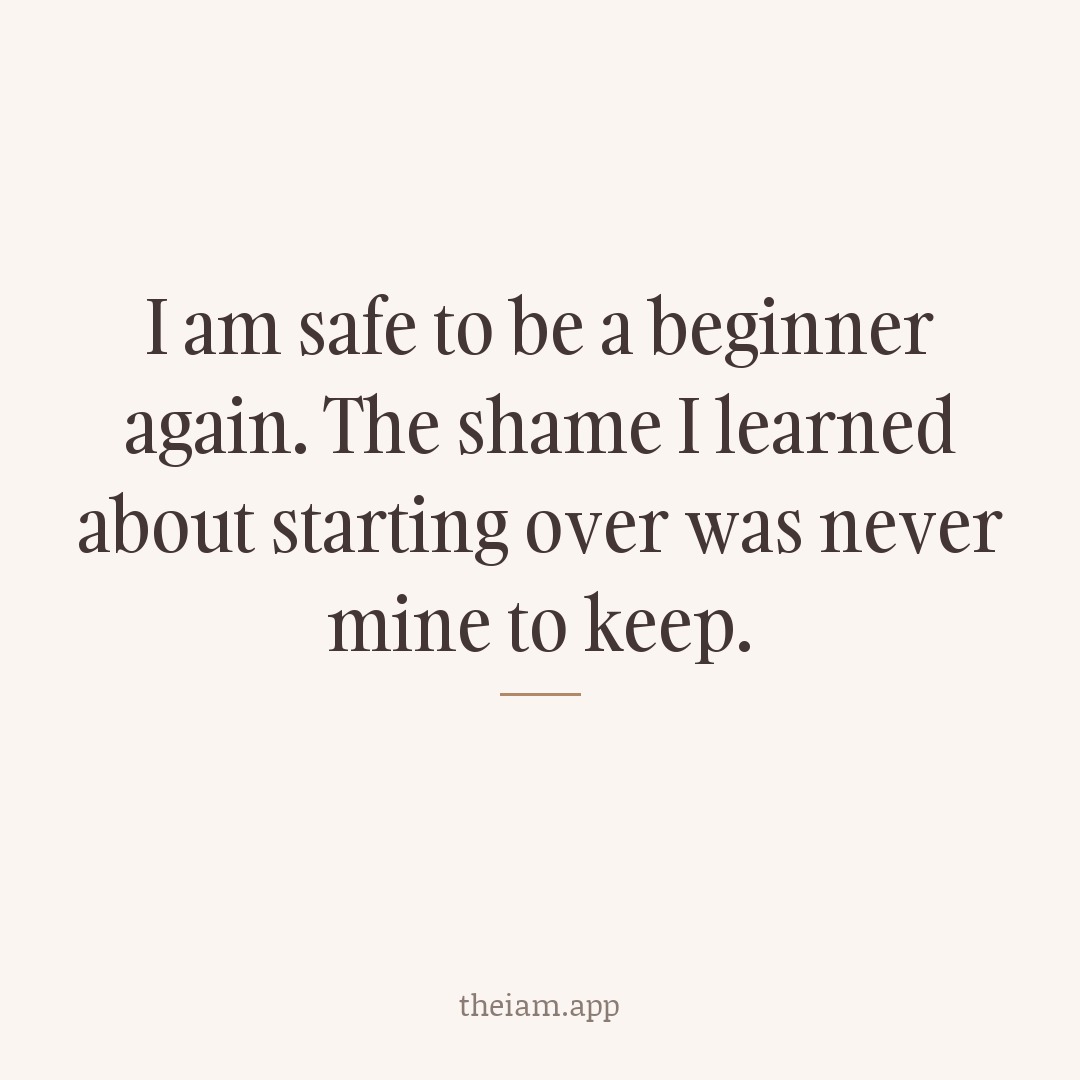I am safe to be a beginner again. The shame I learned about starting over was never mine to keep.