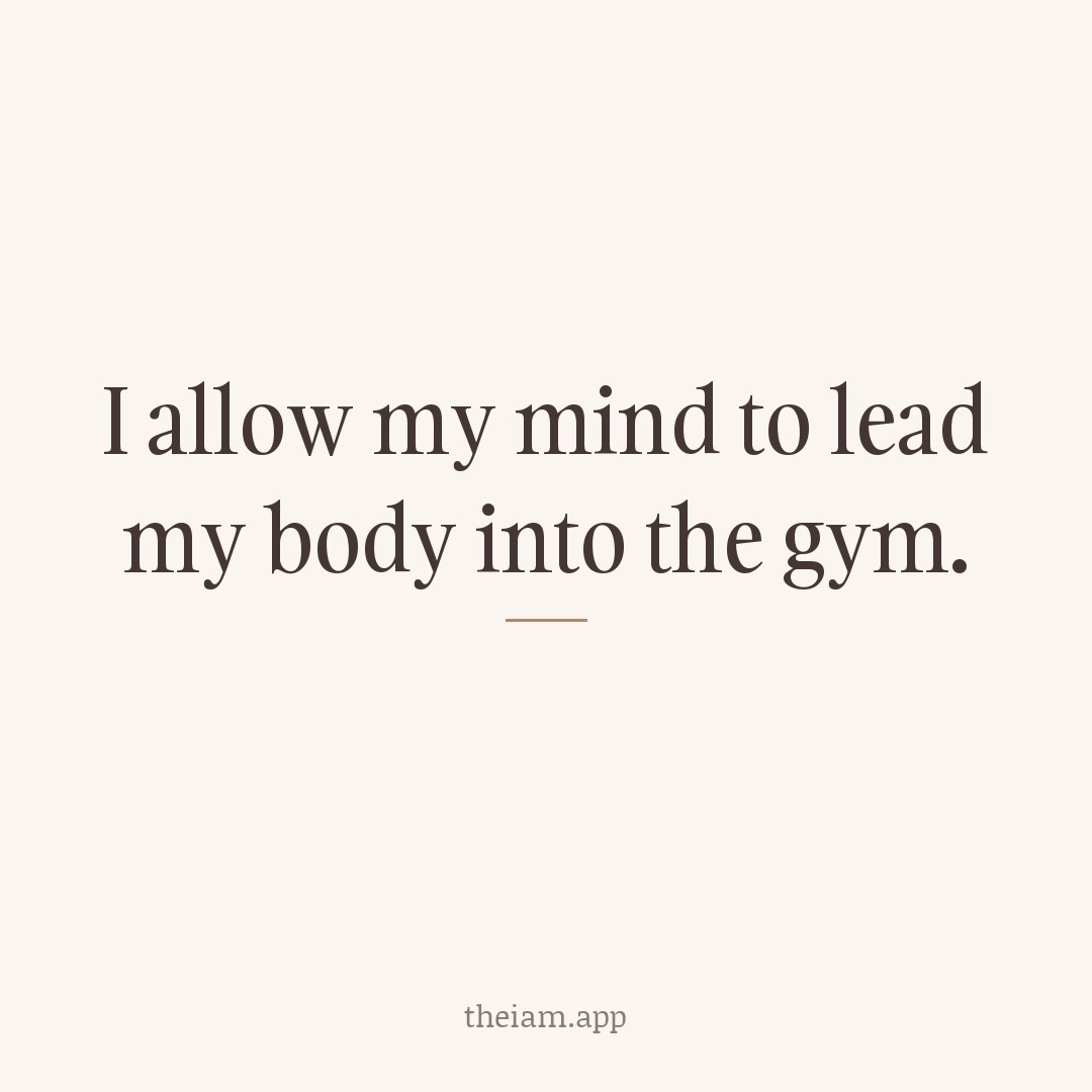 I allow my mind to lead my body into the gym.
