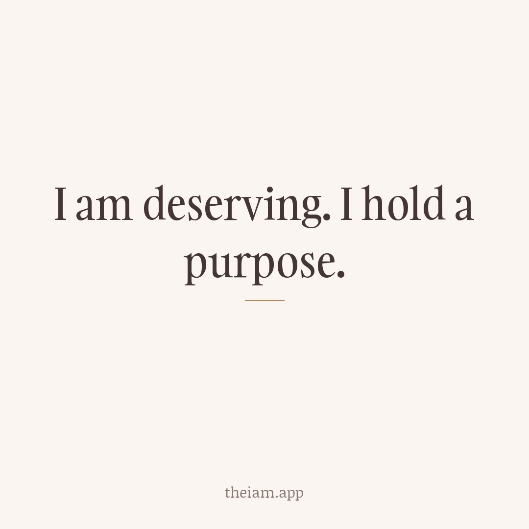 I am deserving. I hold a purpose.
