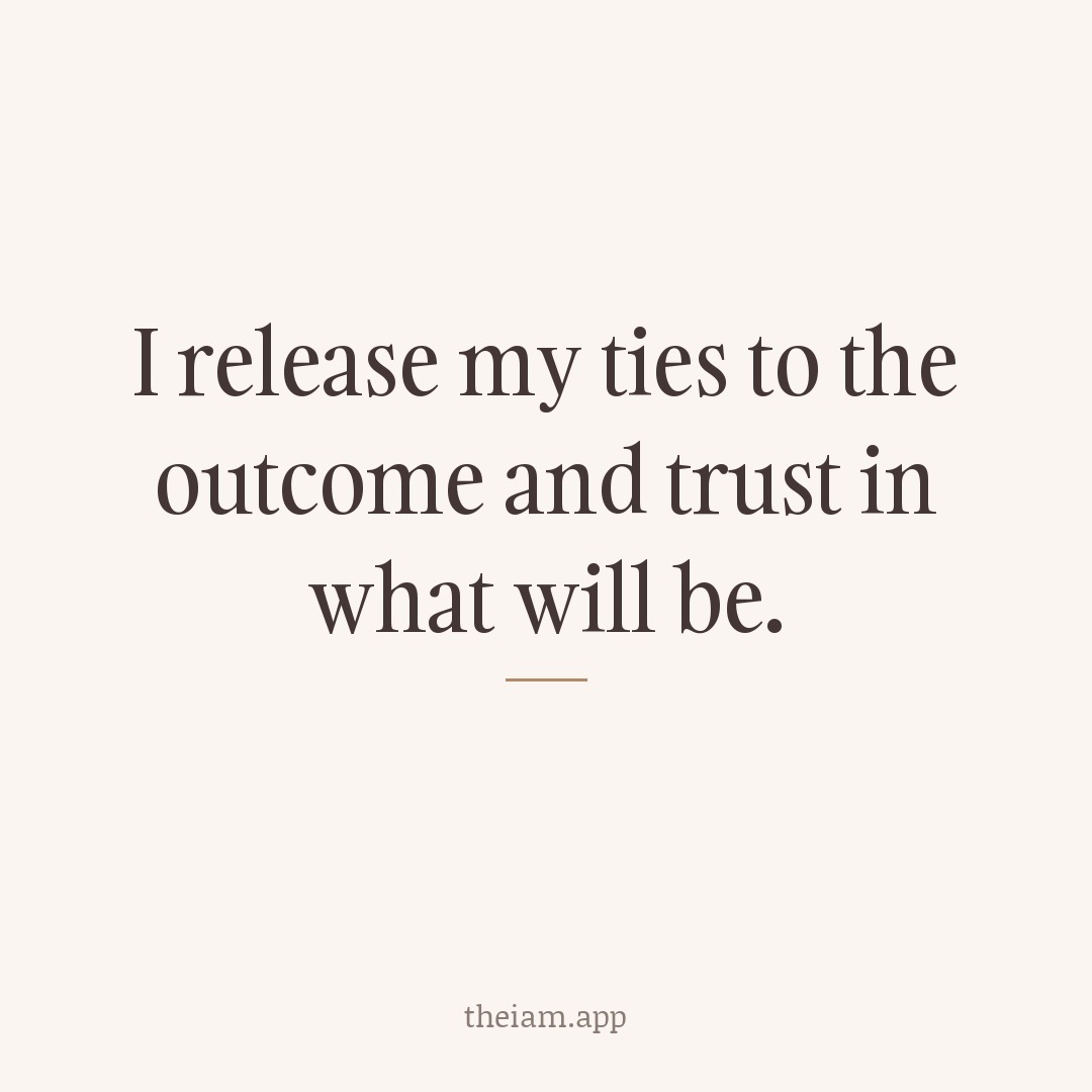 I release my ties to the outcome and trust in what will be.