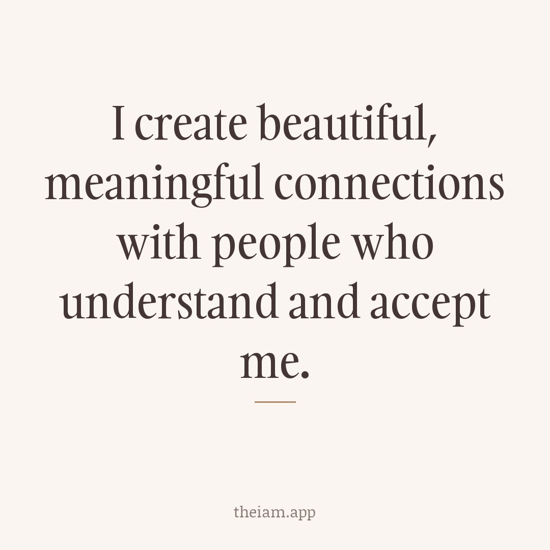 I create beautiful, meaningful connections with people who understand and accept me.