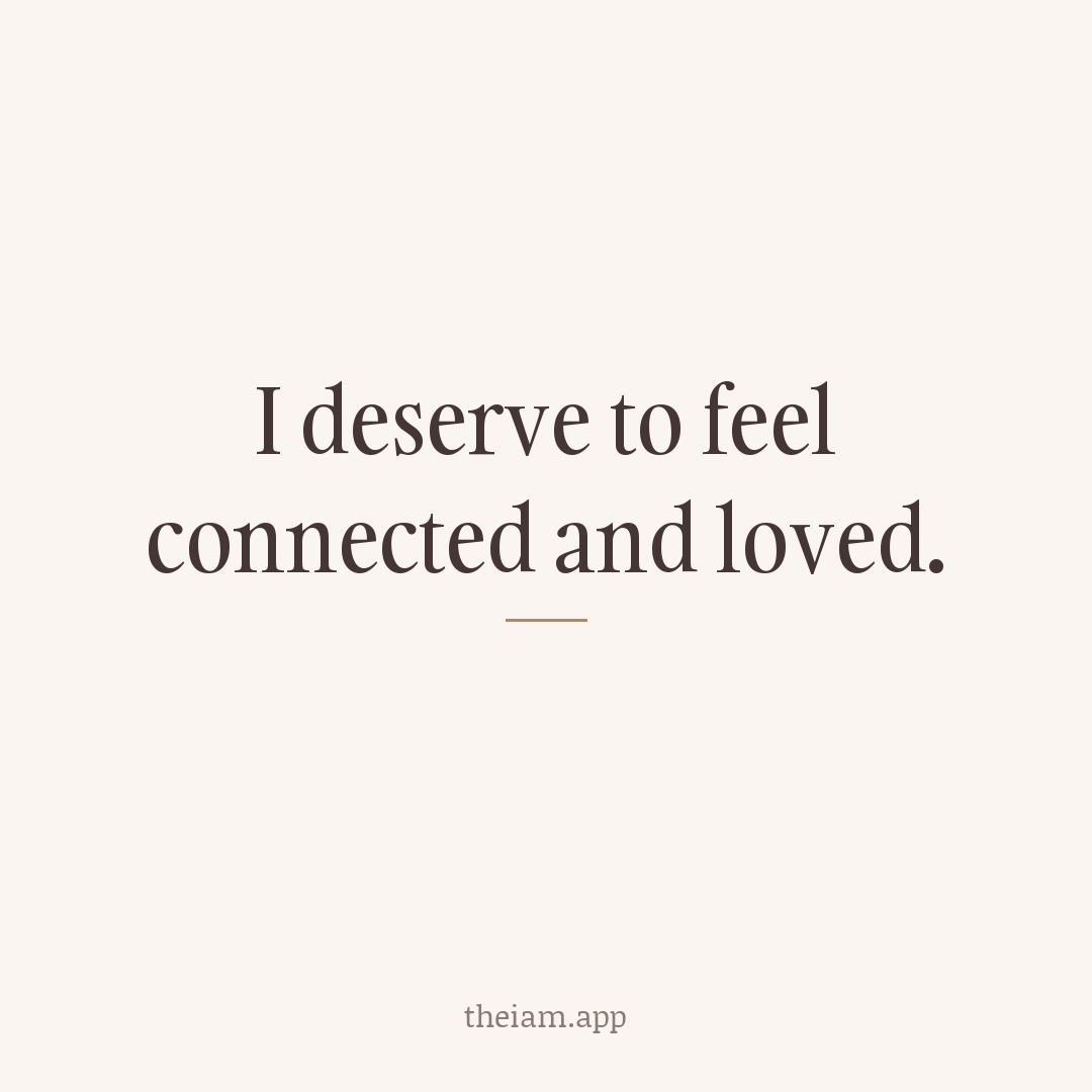 I deserve to feel connected and loved.