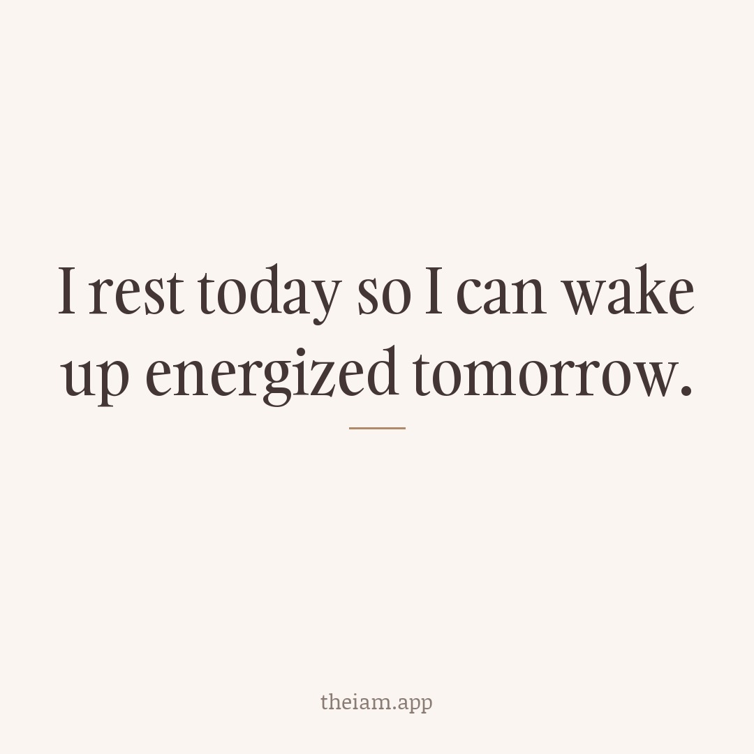 I rest today so I can wake up energized tomorrow.