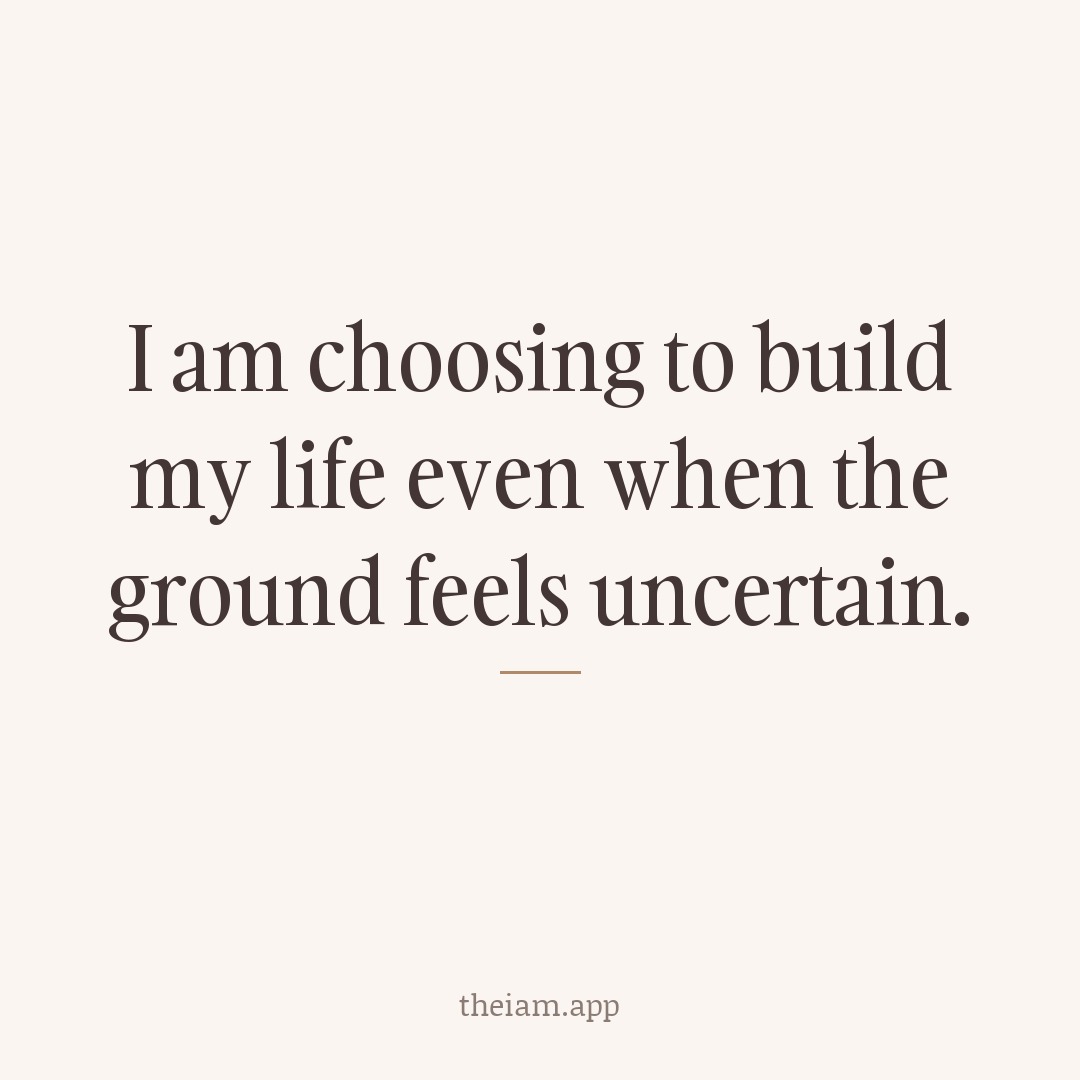 I am choosing to build my life even when the ground feels uncertain.