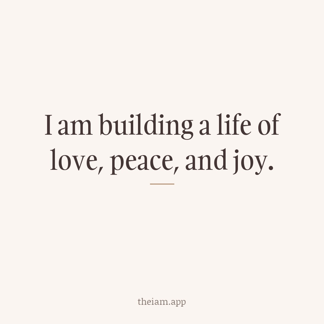 I am building a life of love, peace, and joy.