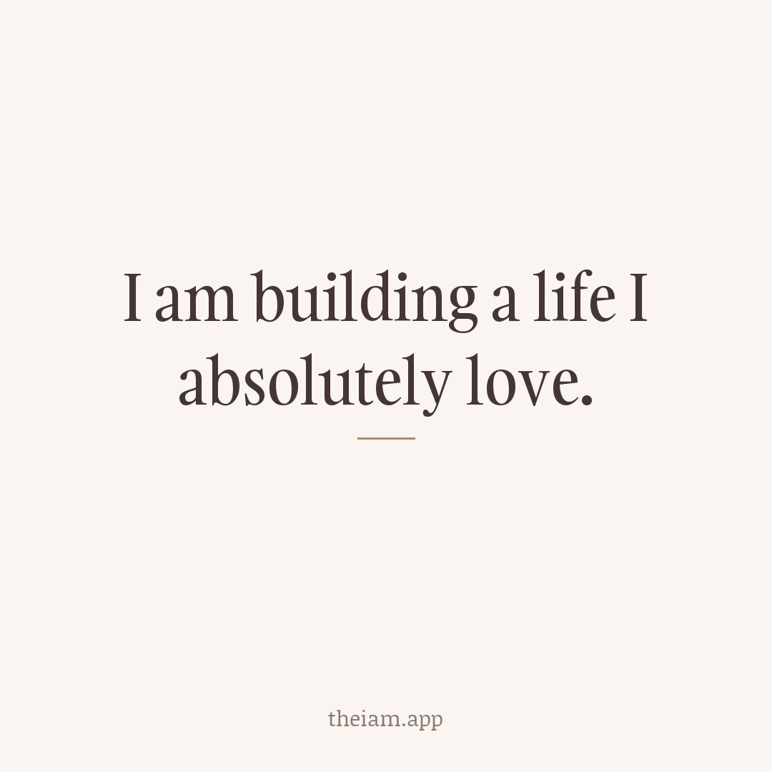 I am building a life I absolutely love.