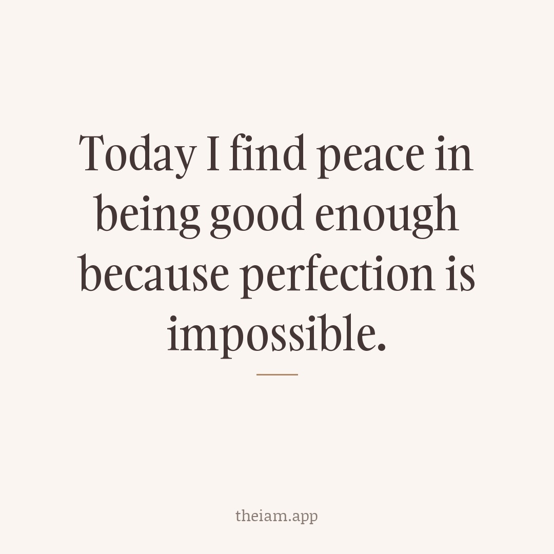 Today I find peace in being good enough because perfection is impossible.