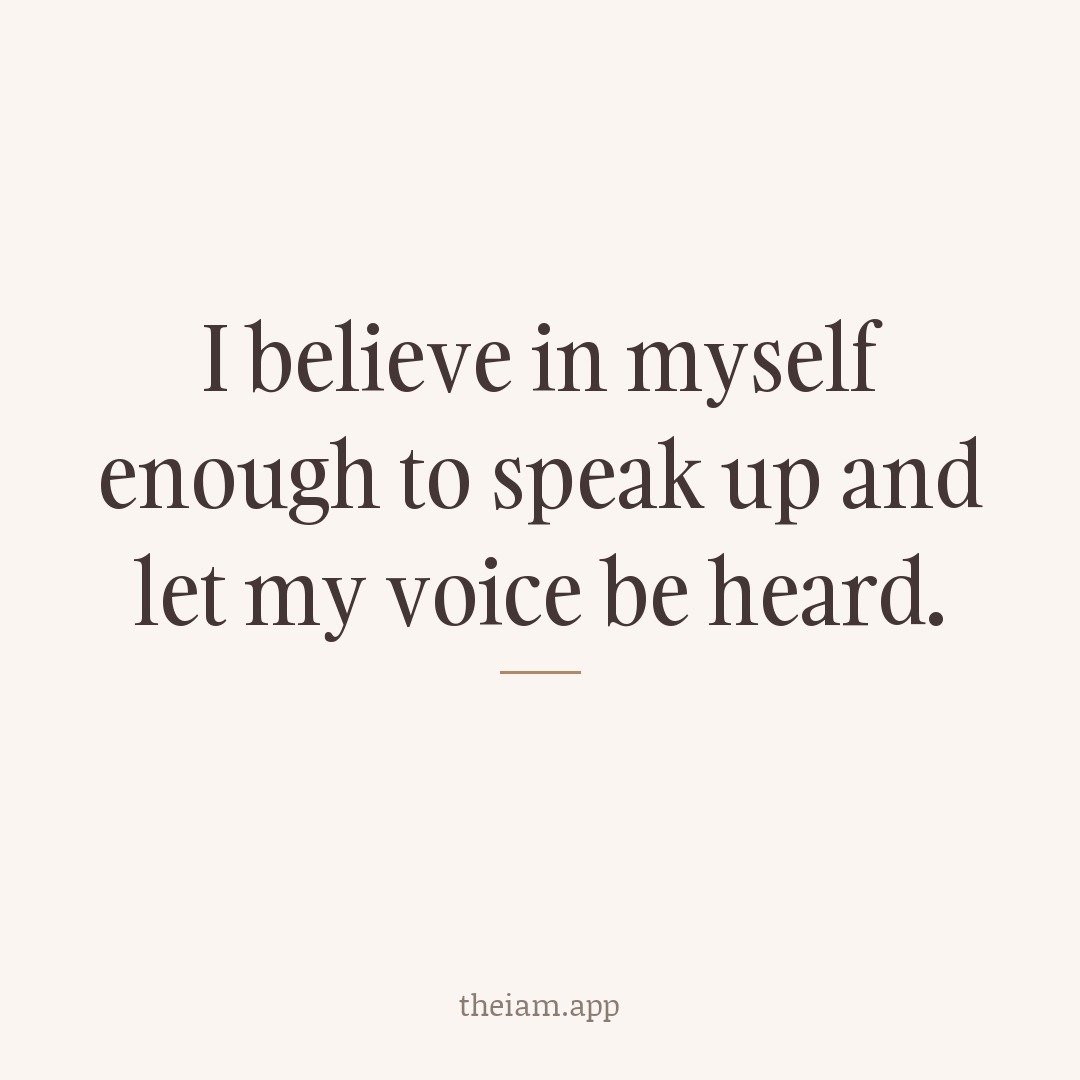 I believe in myself enough to speak up and let my voice be heard.