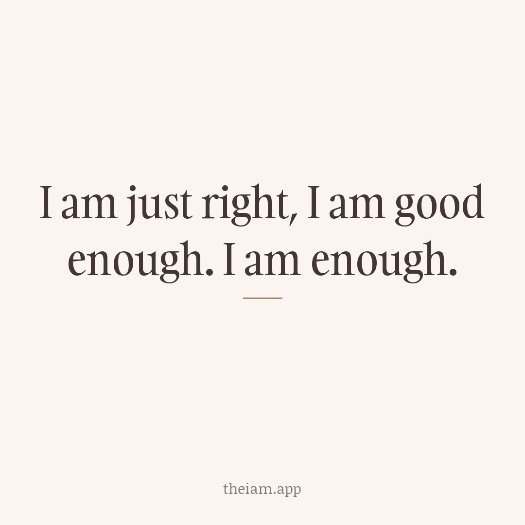 I am just right, I am good enough. I am enough.