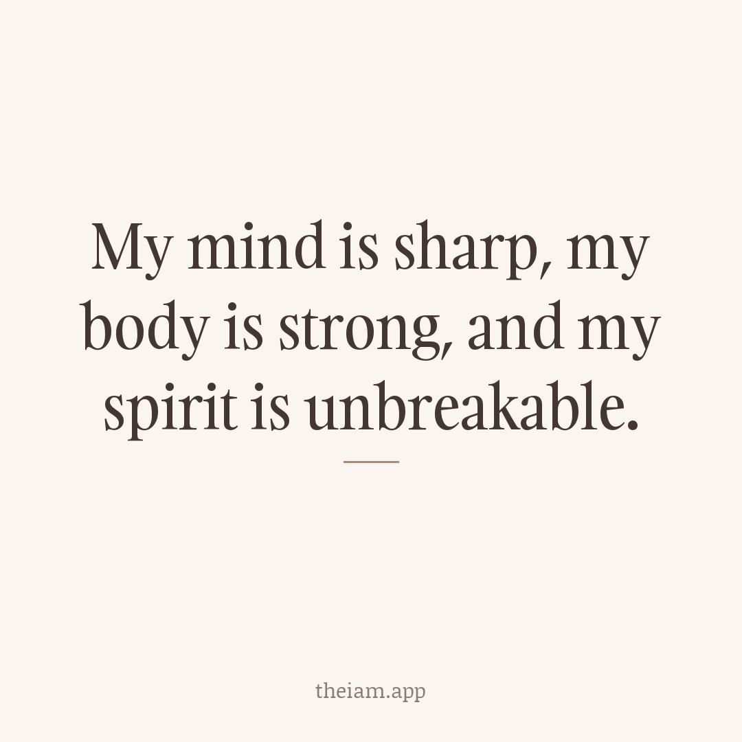 My mind is sharp, my body is strong, and my spirit is unbreakable.