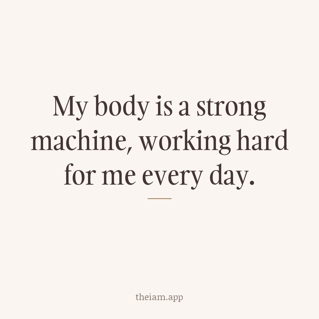My body is a strong machine, working hard for me every day.