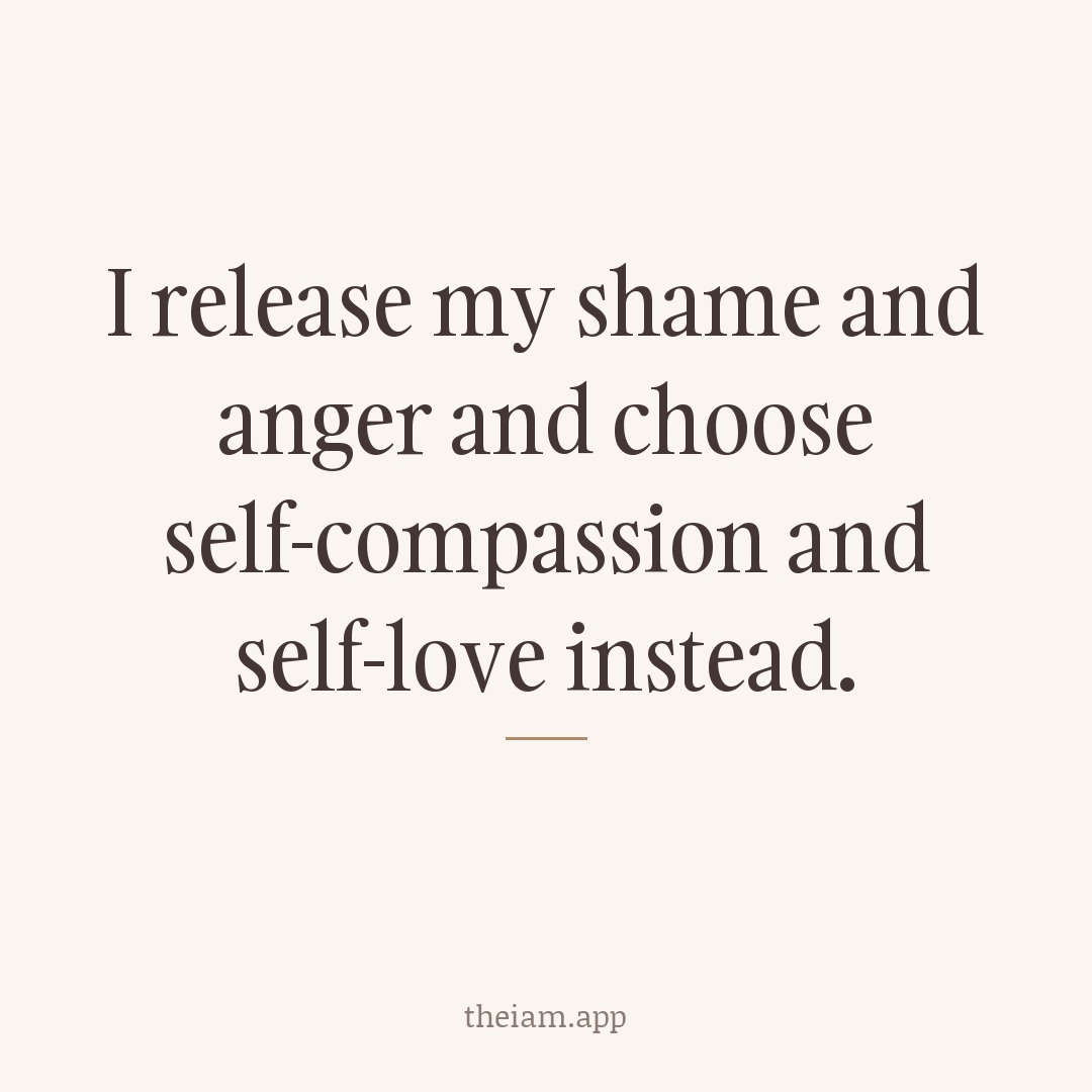 I release my shame and anger and choose self-compassion and self-love instead.