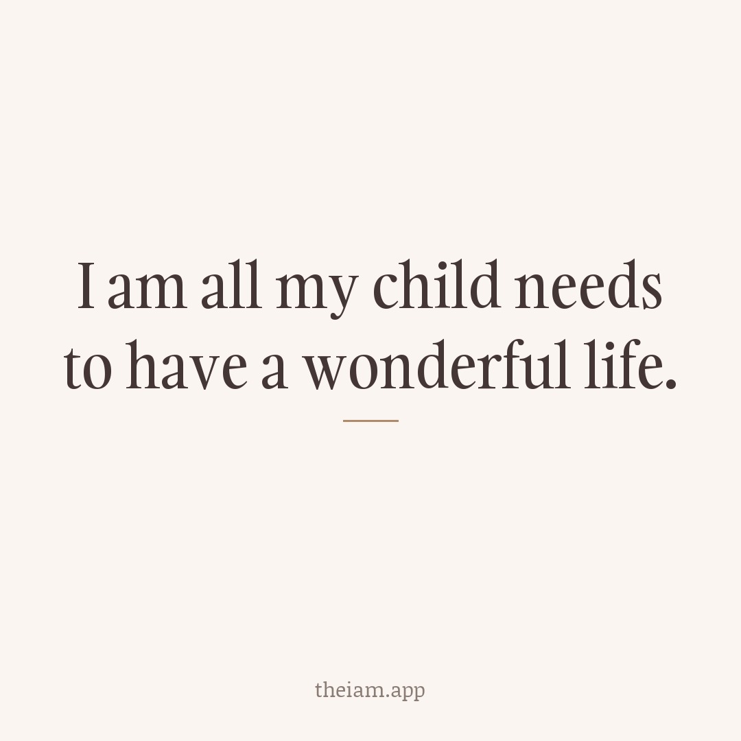 I am all my child needs to have a wonderful life.
