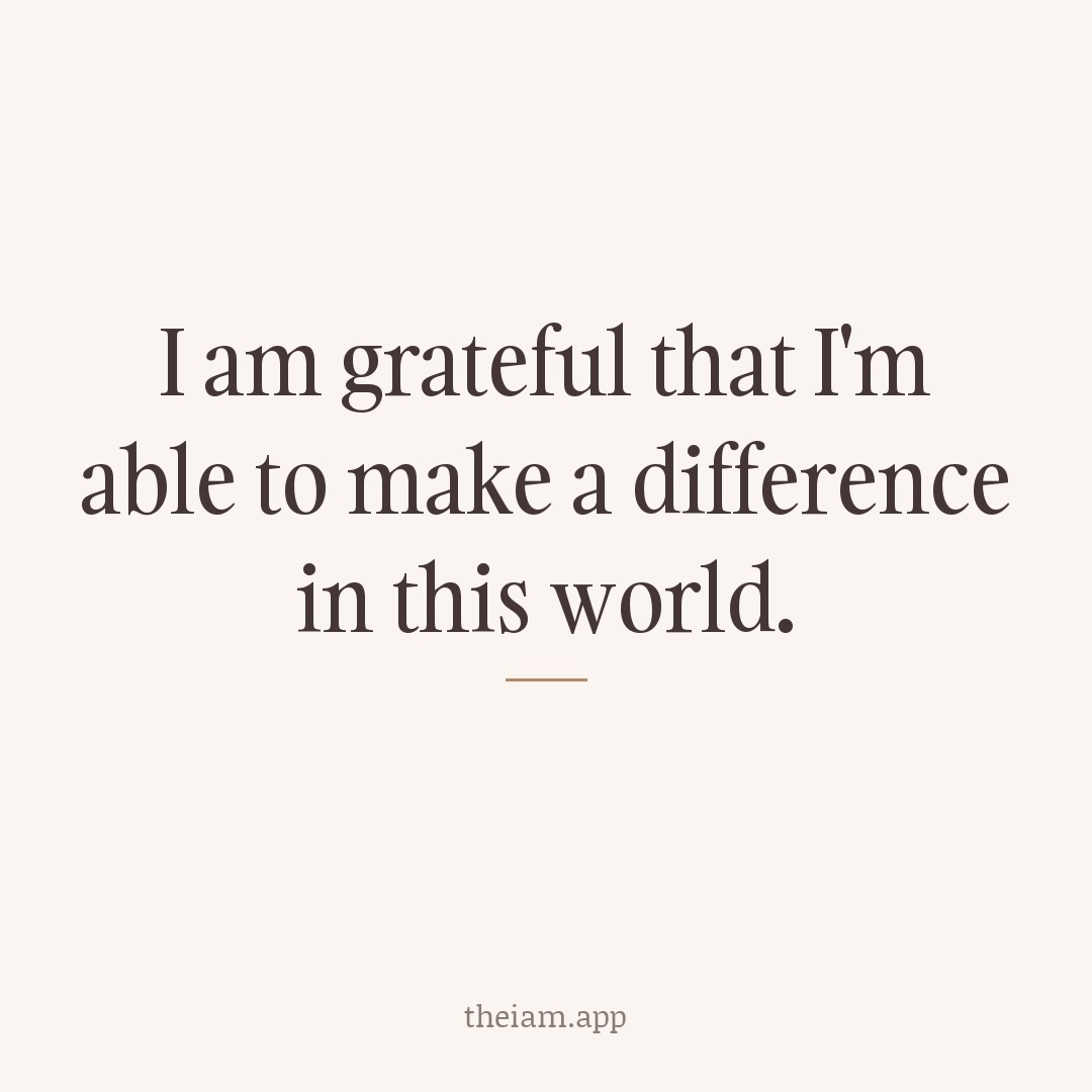 I am grateful that I'm able to make a difference in this world.