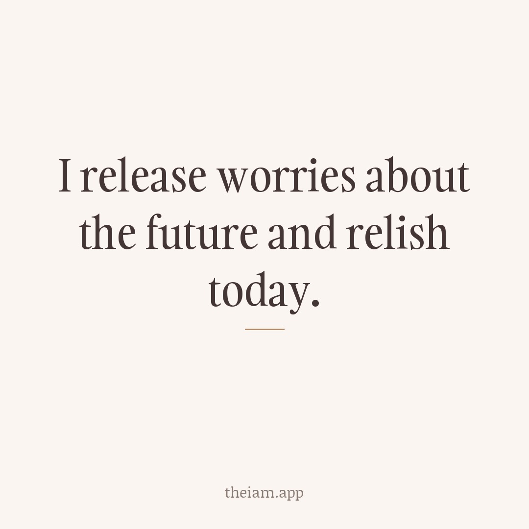 I release worries about the future and relish today.