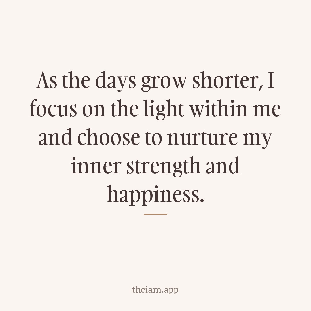 As the days grow shorter, I focus on the light within me and choose to nurture my inner strength and happiness.