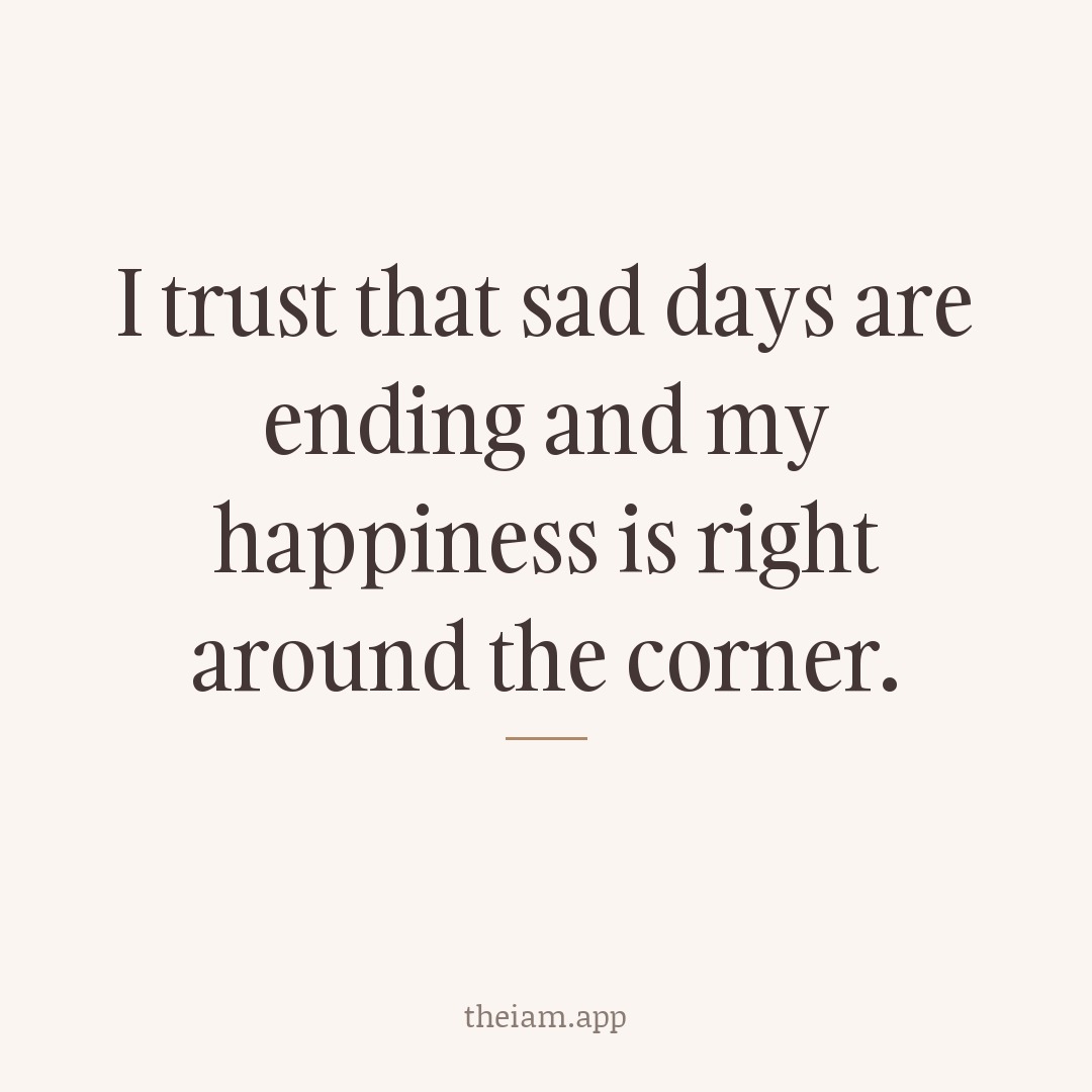 I trust that sad days are ending and my happiness is right around the corner.