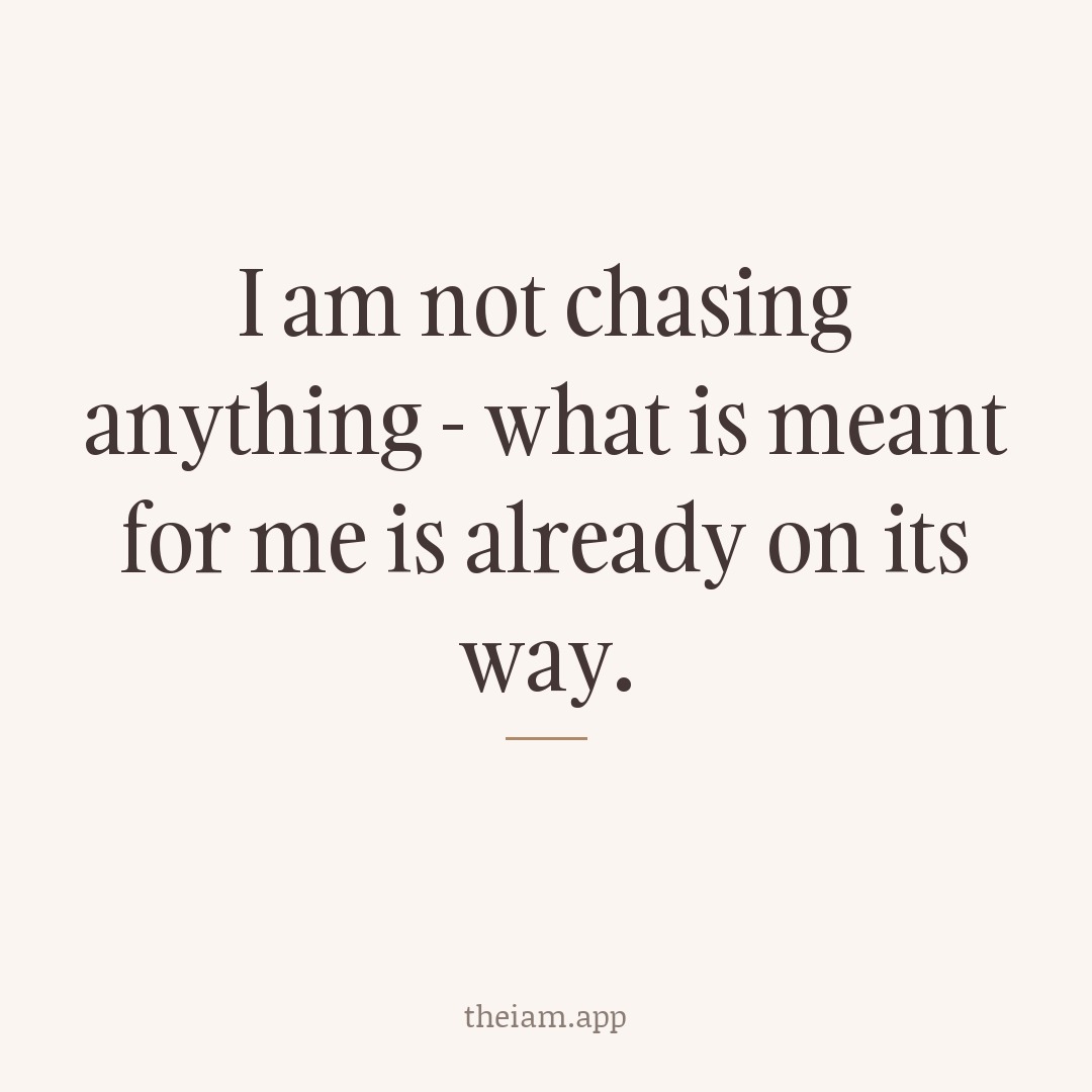 I am not chasing anything - what is meant for me is already on its way.
