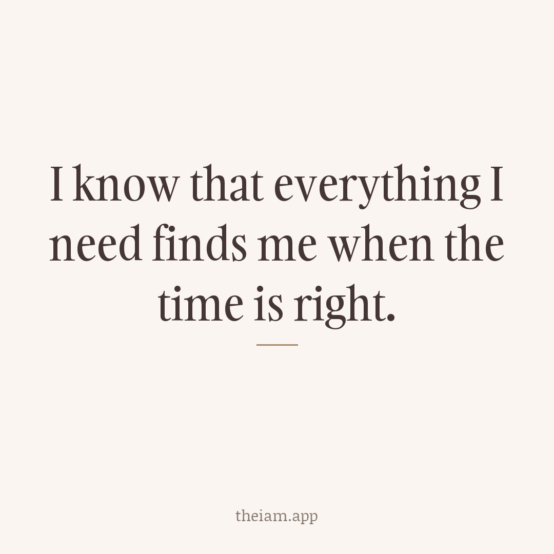I know that everything I need finds me when the time is right.